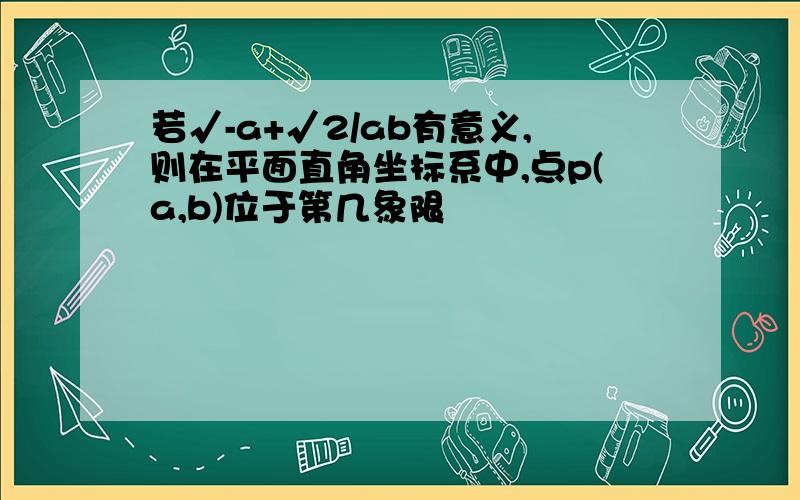 若√-a+√2/ab有意义,则在平面直角坐标系中,点p(a,b)位于第几象限