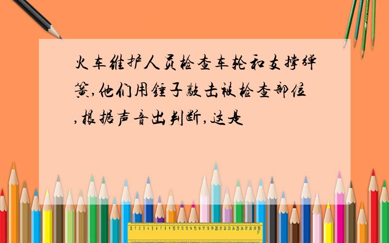 火车维护人员检查车轮和支撑弹簧,他们用锤子敲击被检查部位,根据声音出判断,这是