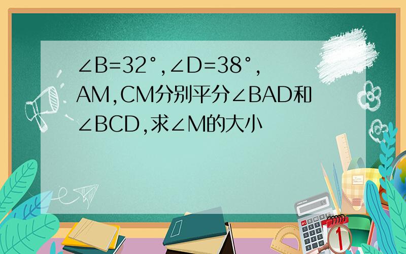 ∠B=32°,∠D=38°,AM,CM分别平分∠BAD和∠BCD,求∠M的大小