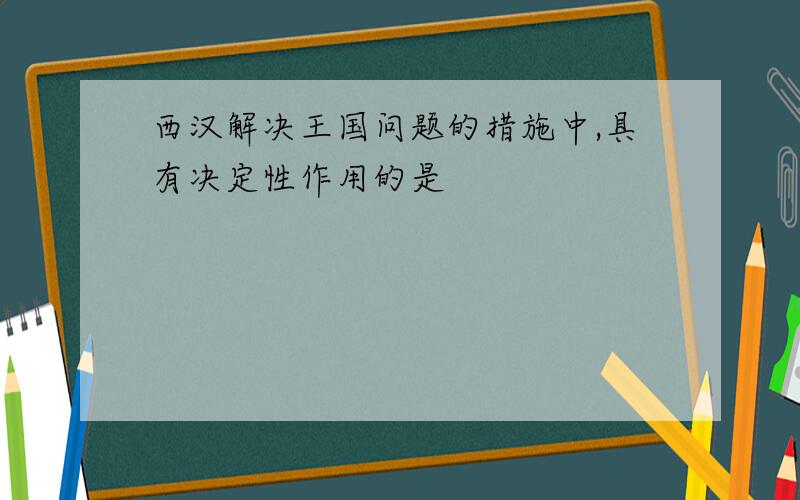 西汉解决王国问题的措施中,具有决定性作用的是