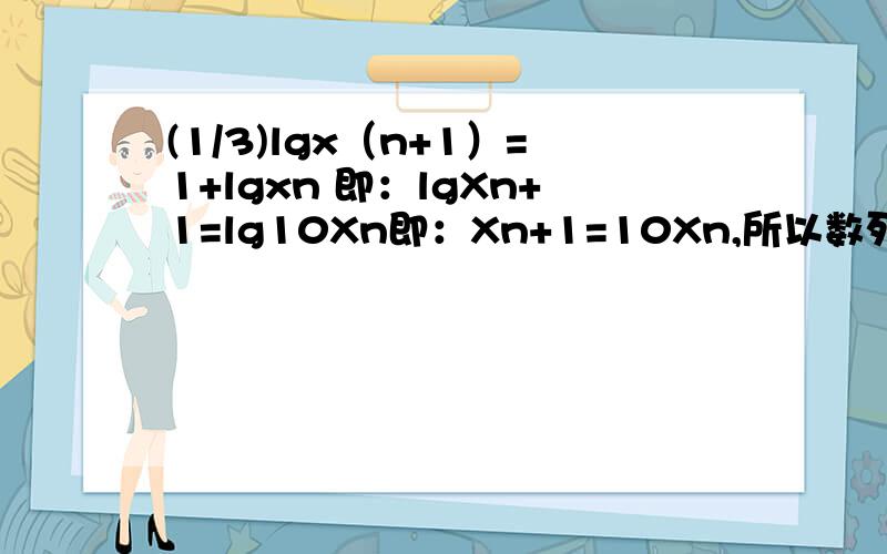 (1/3)lgx（n+1）=1+lgxn 即：lgXn+1=lg10Xn即：Xn+1=10Xn,所以数列{Xn}为等比数