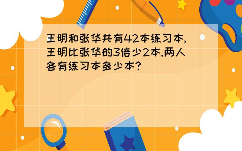 王明和张华共有42本练习本,王明比张华的3倍少2本.两人各有练习本多少本?