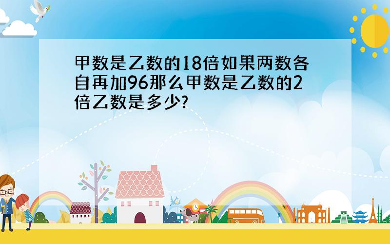 甲数是乙数的18倍如果两数各自再加96那么甲数是乙数的2倍乙数是多少?