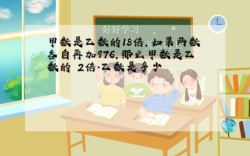 甲数是乙数的18倍,如果两数各自再加976,那么甲数是乙数的 2倍.乙数是多少