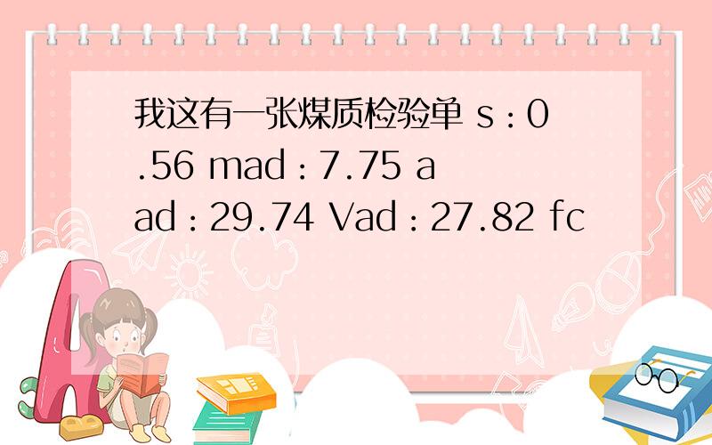 我这有一张煤质检验单 s：0.56 mad：7.75 aad：29.74 Vad：27.82 fc