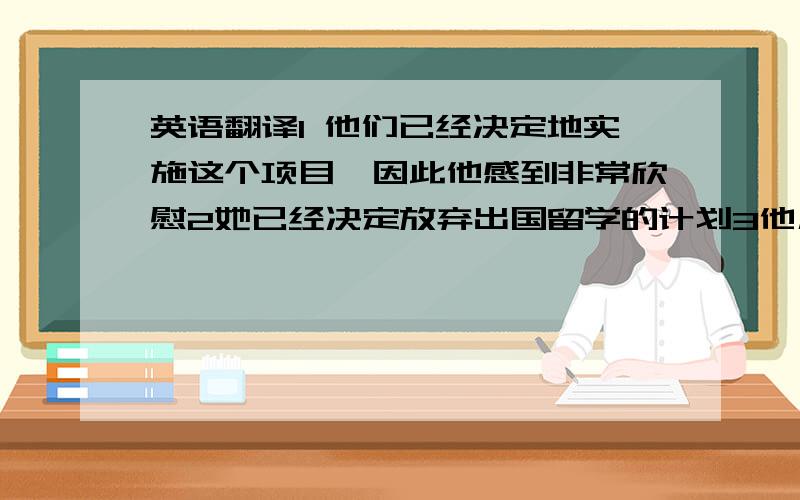 英语翻译1 他们已经决定地实施这个项目,因此他感到非常欣慰2她已经决定放弃出国留学的计划3他几乎不知道如何写作文4我听说