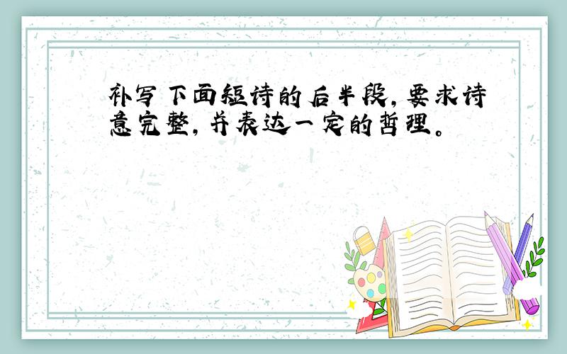 补写下面短诗的后半段，要求诗意完整，并表达一定的哲理。