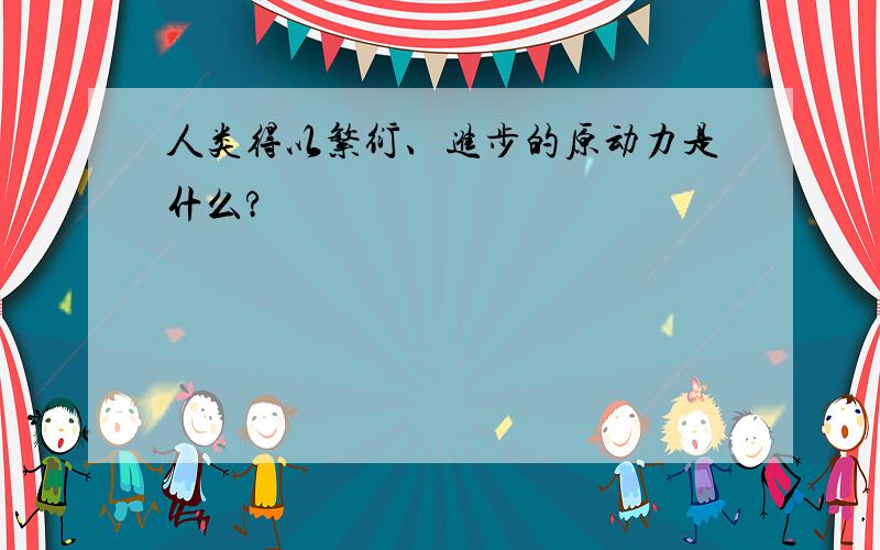 人类得以繁衍、进步的原动力是什么?