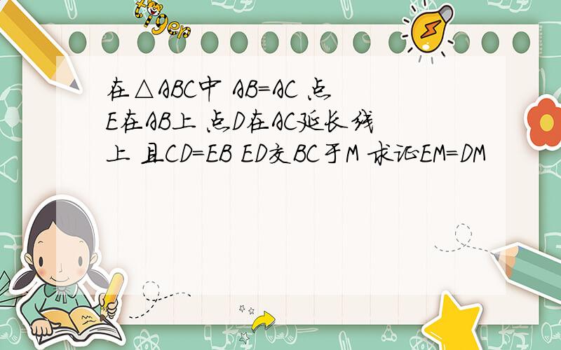 在△ABC中 AB=AC 点E在AB上 点D在AC延长线上 且CD=EB ED交BC于M 求证EM=DM