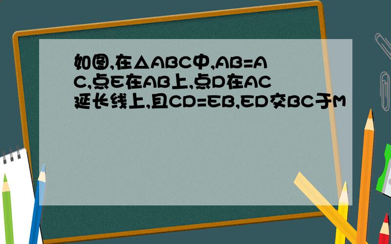 如图,在△ABC中,AB=AC,点E在AB上,点D在AC延长线上,且CD=EB,ED交BC于M