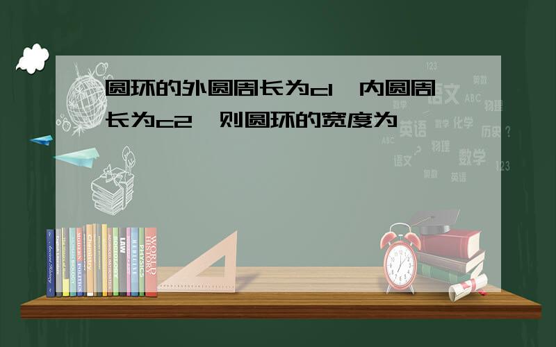 圆环的外圆周长为c1,内圆周长为c2,则圆环的宽度为