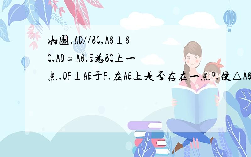 如图,AD//BC,AB⊥BC,AD=AB,E为BC上一点,DF⊥AE于F,在AE上是否存在一点P,使△ABP≌△DAF