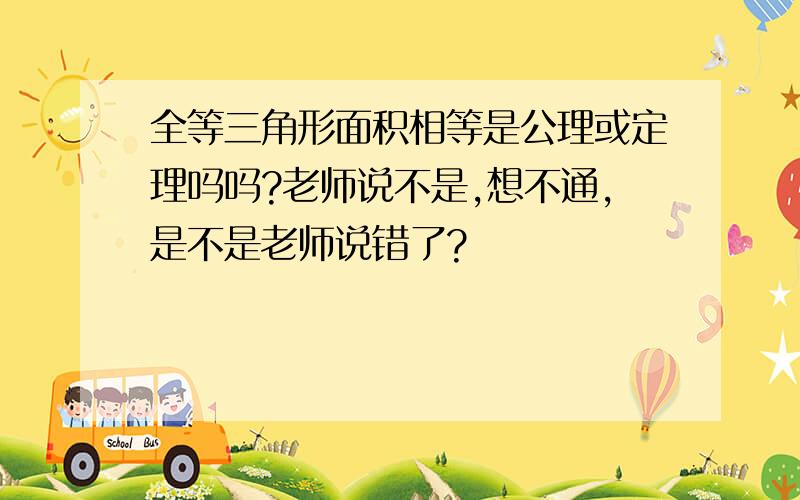 全等三角形面积相等是公理或定理吗吗?老师说不是,想不通,是不是老师说错了?