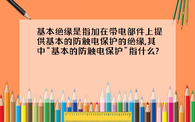 基本绝缘是指加在带电部件上提供基本的防触电保护的绝缘,其中“基本的防触电保护”指什么?