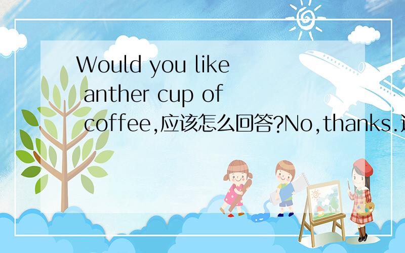 Would you like anther cup of coffee,应该怎么回答?No,thanks.还是Never