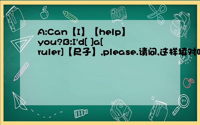 A:Can【I】【help】you?B:I'd[ ]a[ruler]【尺子】,please.请问,这样填对吗,还剩下一个