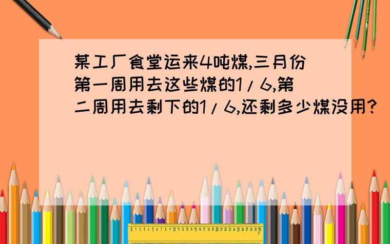 某工厂食堂运来4吨煤,三月份第一周用去这些煤的1/6,第二周用去剩下的1/6,还剩多少煤没用?