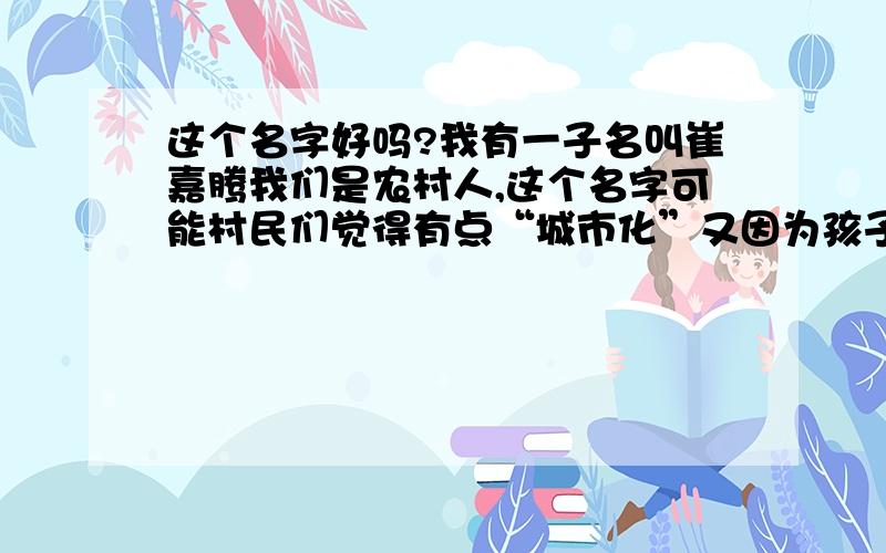 这个名字好吗?我有一子名叫崔嘉腾我们是农村人,这个名字可能村民们觉得有点“城市化”又因为孩子是属蛇的不能“腾”所以我有点