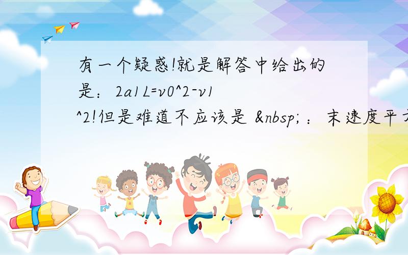 有一个疑惑!就是解答中给出的是：2a1L=v0^2-v1^2!但是难道不应该是   ：末速度平方-初速度平方