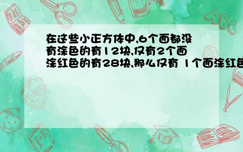 在这些小正方体中,6个面都没有涂色的有12块,仅有2个面涂红色的有28块,那么仅有 1个面涂红色的小正方体有（）块,原来