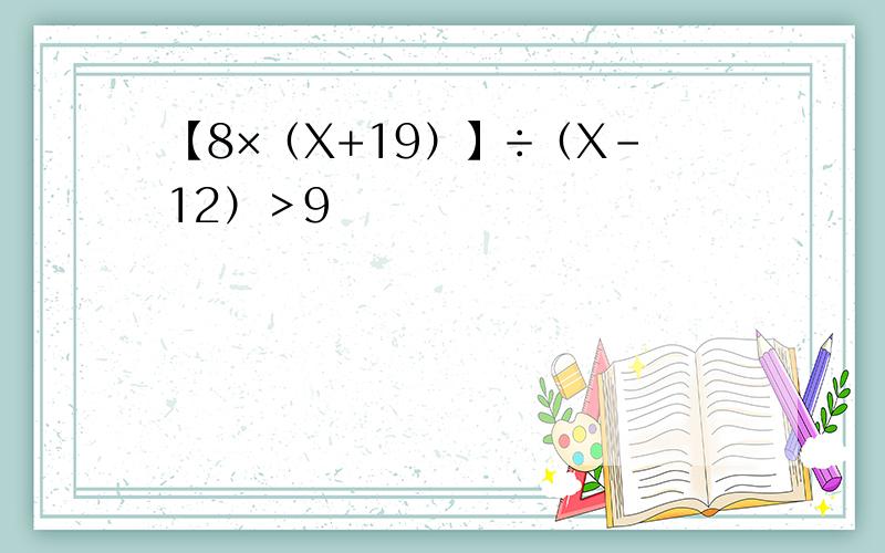 【8×（X+19）】÷（X-12）＞9