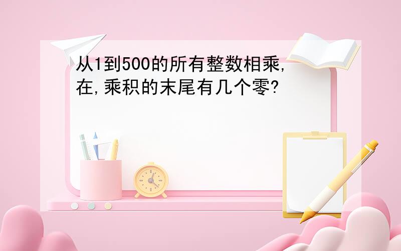 从1到500的所有整数相乘,在,乘积的末尾有几个零?