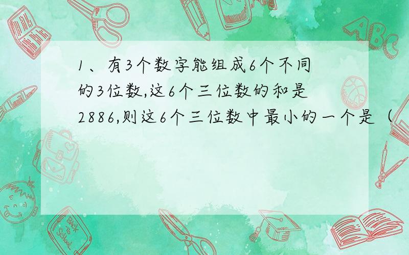 1、有3个数字能组成6个不同的3位数,这6个三位数的和是2886,则这6个三位数中最小的一个是（