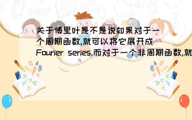 关于傅里叶是不是说如果对于一个周期函数,就可以将它展开成Fourier series,而对于一个非周期函数,就要用Fou