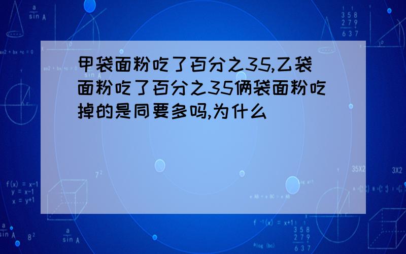 甲袋面粉吃了百分之35,乙袋面粉吃了百分之35俩袋面粉吃掉的是同要多吗,为什么