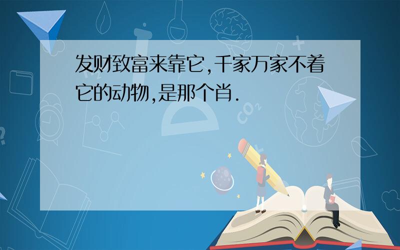 发财致富来靠它,千家万家不着它的动物,是那个肖.