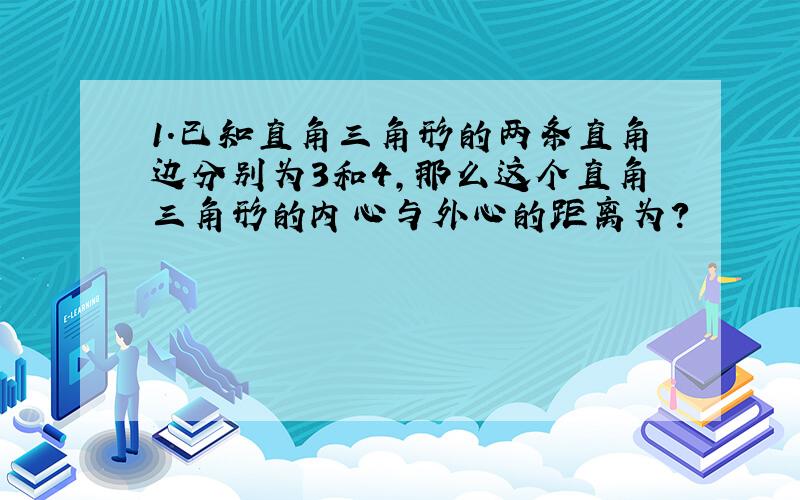 1.已知直角三角形的两条直角边分别为3和4,那么这个直角三角形的内心与外心的距离为?