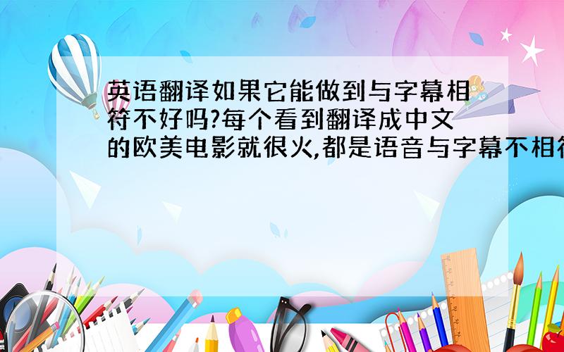 英语翻译如果它能做到与字幕相符不好吗?每个看到翻译成中文的欧美电影就很火,都是语音与字幕不相符的,真他妈差,弄的一个好电