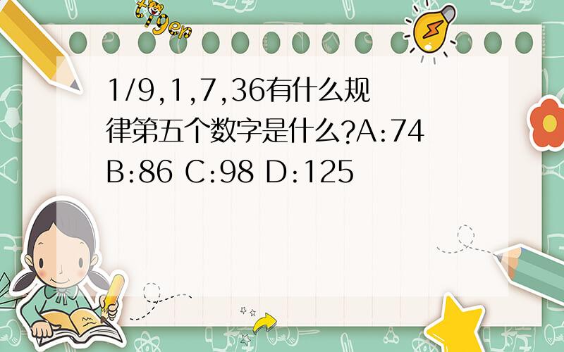 1/9,1,7,36有什么规律第五个数字是什么?A:74B:86 C:98 D:125