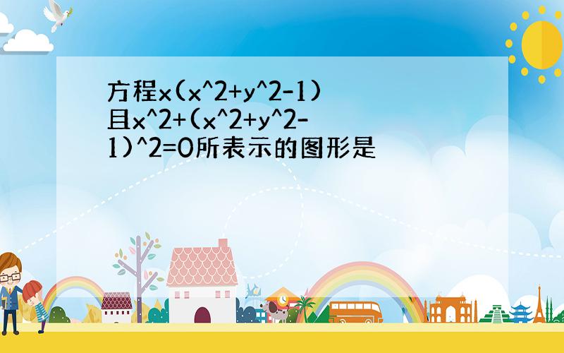 方程x(x^2+y^2-1)且x^2+(x^2+y^2-1)^2=0所表示的图形是