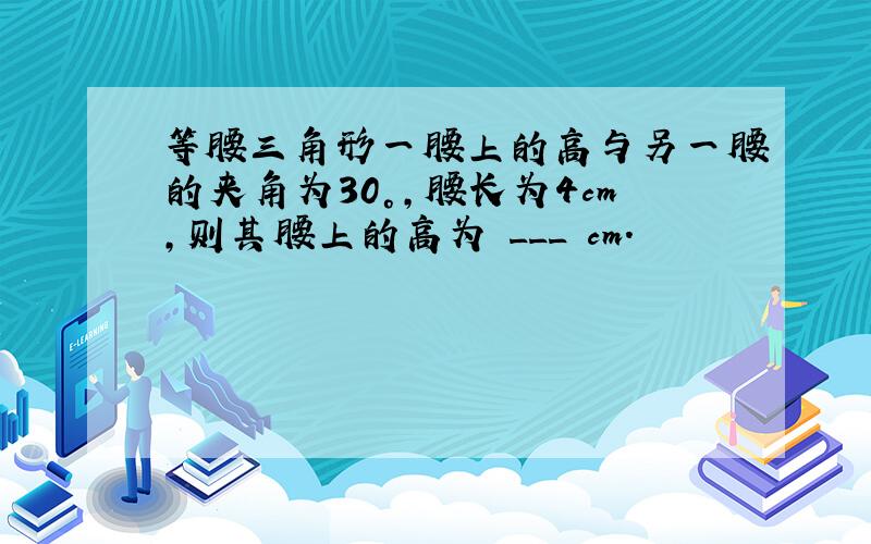 等腰三角形一腰上的高与另一腰的夹角为30°，腰长为4cm，则其腰上的高为 ___ cm．