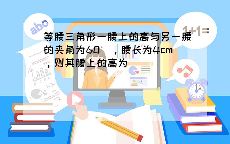 等腰三角形一腰上的高与另一腰的夹角为60°，腰长为4cm，则其腰上的高为______．