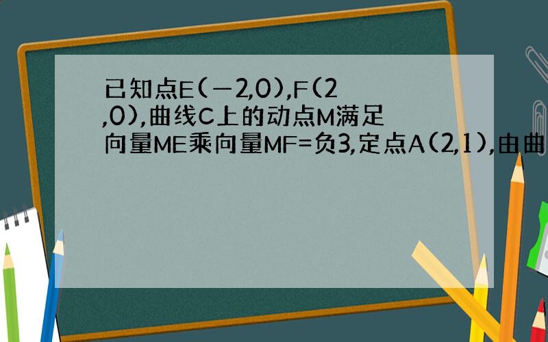 已知点E(—2,0),F(2,0),曲线C上的动点M满足向量ME乘向量MF=负3,定点A(2,1),由曲线C外一点P(a