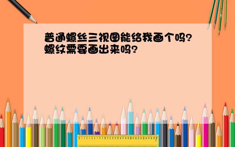 普通螺丝三视图能给我画个吗?螺纹需要画出来吗?