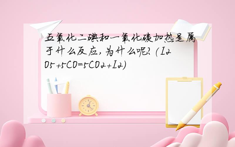 五氧化二碘和一氧化碳加热是属于什么反应,为什么呢?(I2O5+5CO=5CO2+I2)