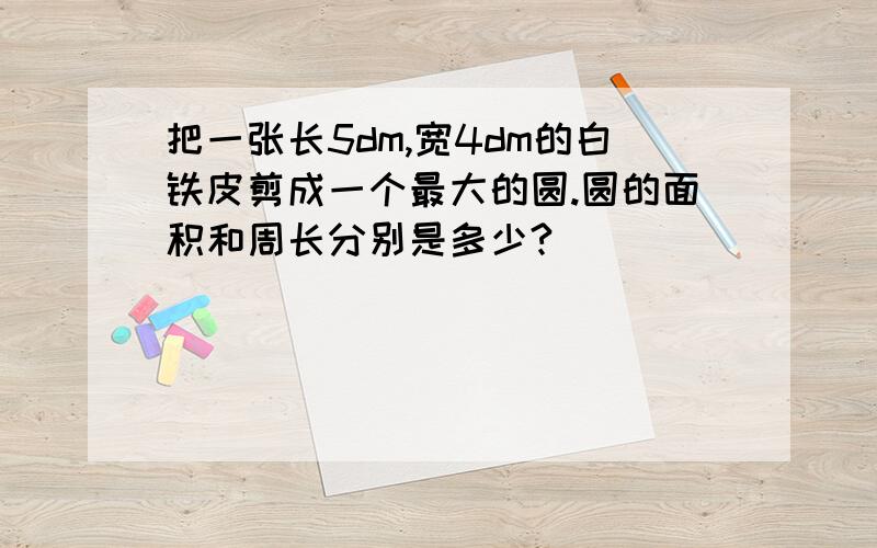 把一张长5dm,宽4dm的白铁皮剪成一个最大的圆.圆的面积和周长分别是多少?