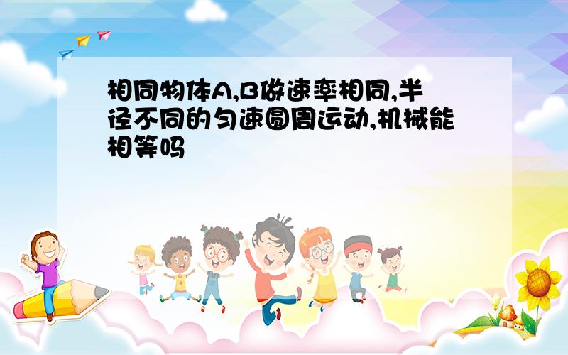 相同物体A,B做速率相同,半径不同的匀速圆周运动,机械能相等吗