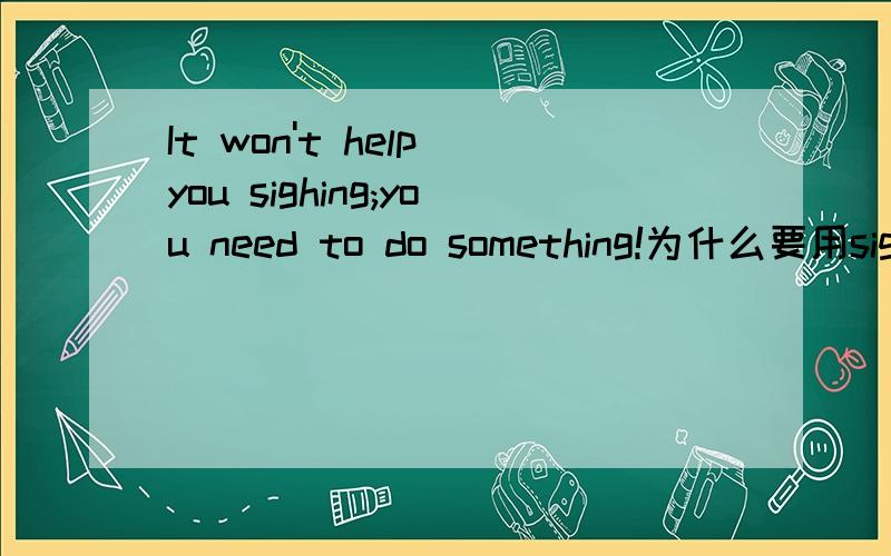 It won't help you sighing;you need to do something!为什么要用sigh