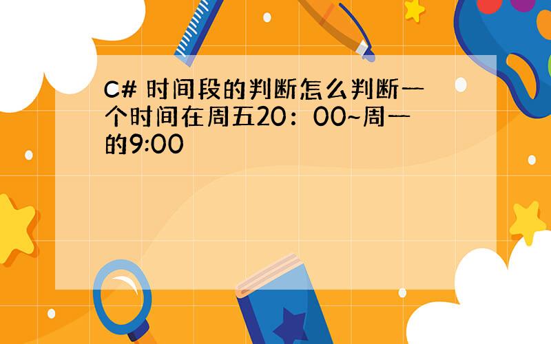 C# 时间段的判断怎么判断一个时间在周五20：00~周一的9:00