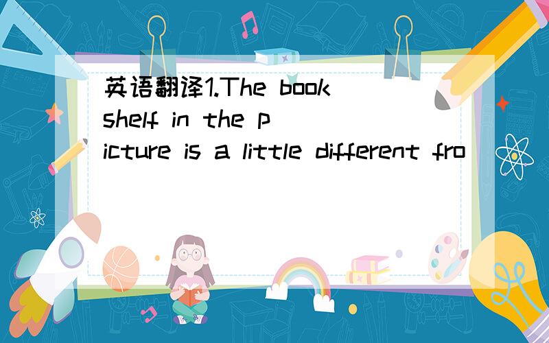 英语翻译1.The bookshelf in the picture is a little different fro