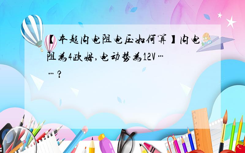 【本题内电阻电压如何算】内电阻为4欧姆,电动势为12V……?