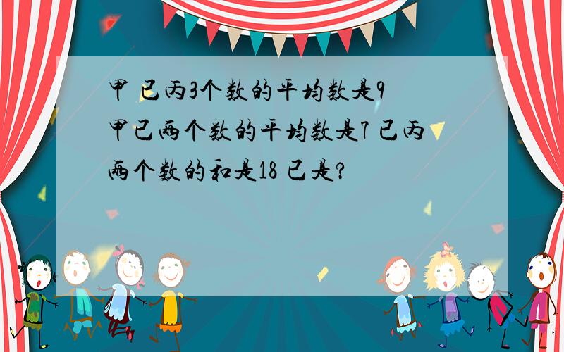 甲 已丙3个数的平均数是9 甲已两个数的平均数是7 已丙两个数的和是18 已是?