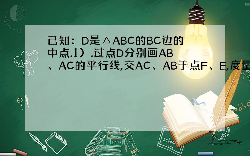 已知：D是△ABC的BC边的中点.1）.过点D分别画AB、AC的平行线,交AC、AB于点F、E,度量并比较AE与BE,A