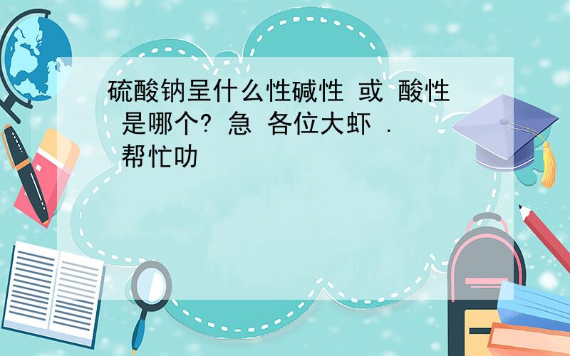 硫酸钠呈什么性碱性 或 酸性 是哪个? 急 各位大虾 . 帮忙叻