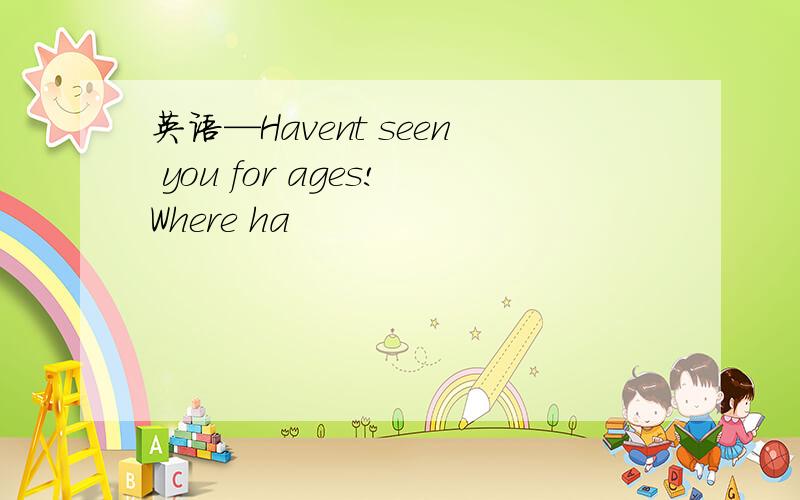 英语—Havent seen you for ages!Where ha