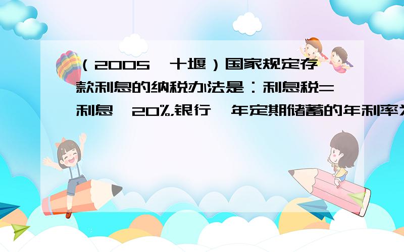 （2005•十堰）国家规定存款利息的纳税办法是：利息税=利息×20%，银行一年定期储蓄的年利率为2.25%，今小王取出一